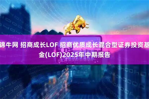 锦牛网 招商成长LOF 招商优质成长混合型证券投资基金(LOF)2025年中期报告