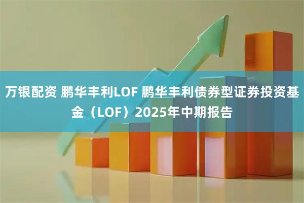 万银配资 鹏华丰利LOF 鹏华丰利债券型证券投资基金（LOF）2025年中期报告