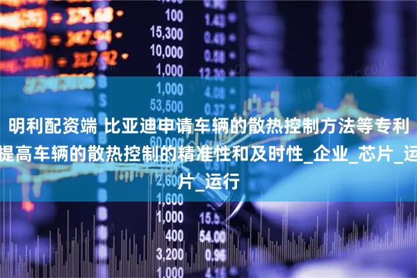 明利配资端 比亚迪申请车辆的散热控制方法等专利，提高车辆的散热控制的精准性和及时性_企业_芯片_运行