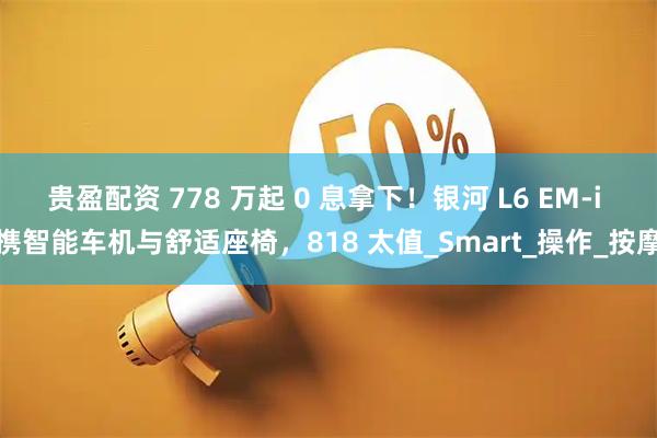 贵盈配资 778 万起 0 息拿下!银河 L6 EM-i 携智能车机与舒适座椅,818 太值_Smart_操作_按摩
