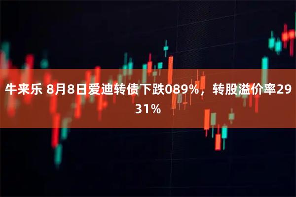 牛来乐 8月8日爱迪转债下跌089%，转股溢价率2931%