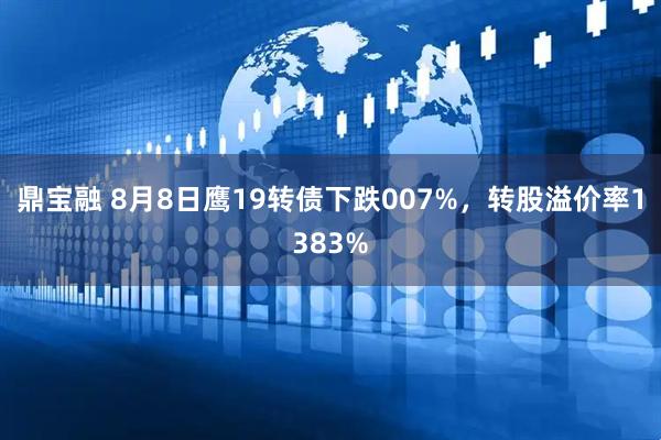 鼎宝融 8月8日鹰19转债下跌007%，转股溢价率1383%