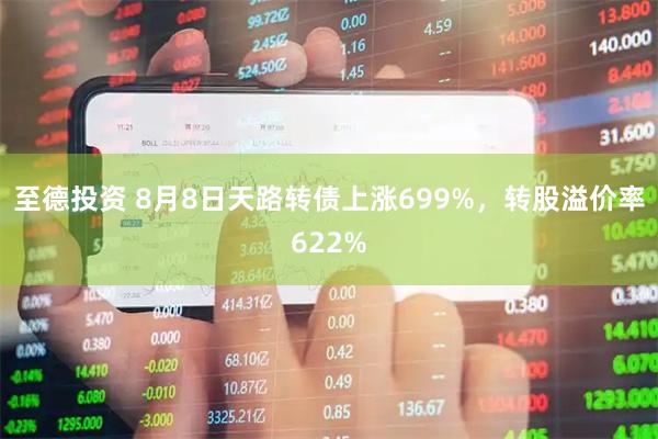 至德投资 8月8日天路转债上涨699%，转股溢价率622%