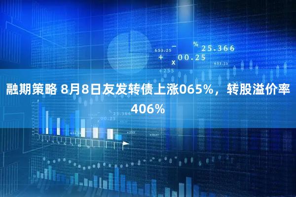 融期策略 8月8日友发转债上涨065%，转股溢价率406%