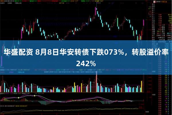 华盛配资 8月8日华安转债下跌073%，转股溢价率242%