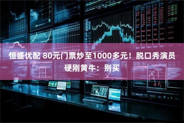 恒盛优配 80元门票炒至1000多元！脱口秀演员硬刚黄牛：别买