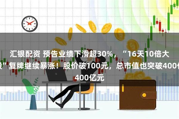 汇银配资 预告业绩下滑超30%，“16天10倍大牛股”复牌继续暴涨！股价破100元，总市值也突破400亿元