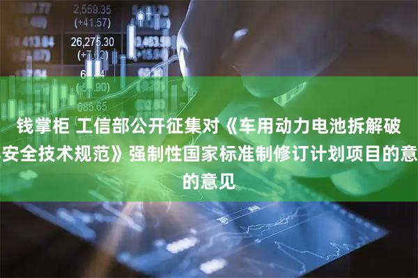 钱掌柜 工信部公开征集对《车用动力电池拆解破碎安全技术规范》强制性国家标准制修订计划项目的意见