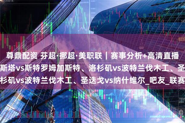 尊鼎配资 芬超·挪超·美职联｜赛事分析+高清直播：雅罗vs瓦萨、腓特烈斯塔vs斯特罗姆加斯特、洛杉矶vs波特兰伐木工、圣迭戈vs纳什维尔_吧友_联赛