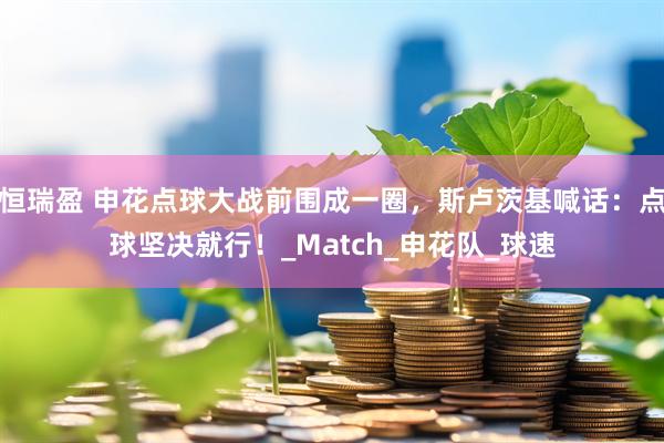 恒瑞盈 申花点球大战前围成一圈，斯卢茨基喊话：点球坚决就行！_Match_申花队_球速
