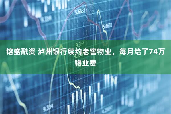 镕盛融资 泸州银行续约老窖物业，每月给了74万物业费