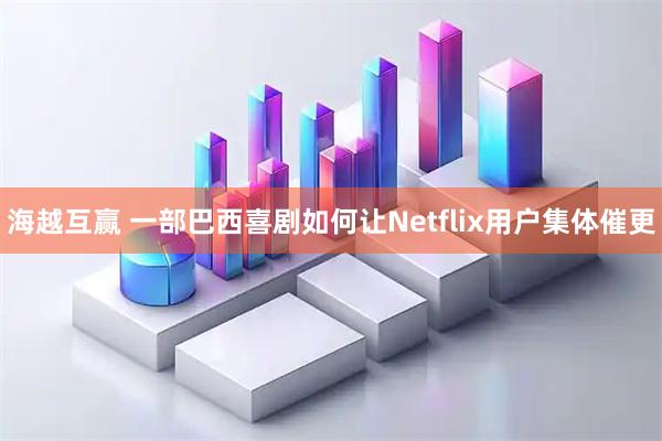 海越互赢 一部巴西喜剧如何让Netflix用户集体催更
