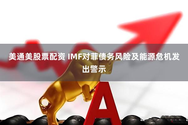美通美股票配资 IMF对菲债务风险及能源危机发出警示