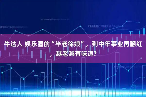牛达人 娱乐圈的“半老徐娘”，到中年事业再翻红，越老越有味道?