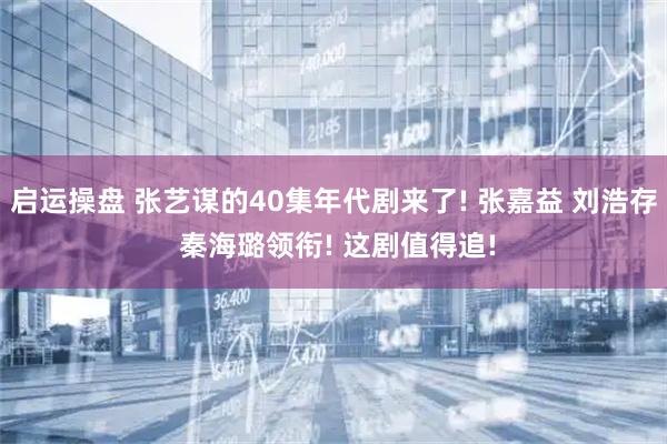 启运操盘 张艺谋的40集年代剧来了! 张嘉益 刘浩存 秦海璐领衔! 这剧值得追!