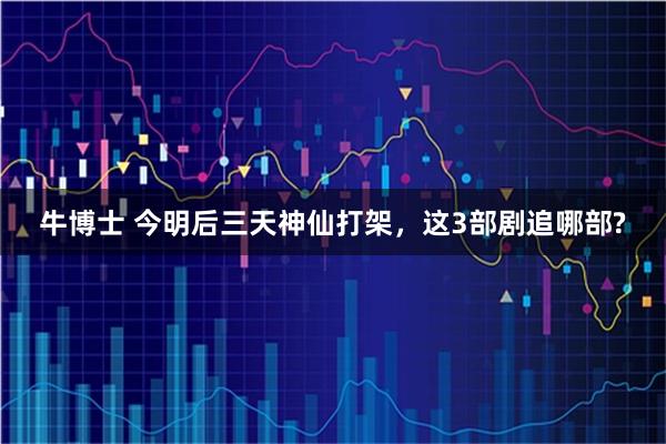 牛博士 今明后三天神仙打架，这3部剧追哪部?