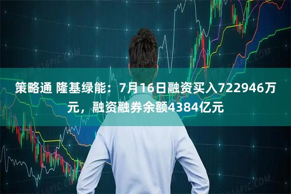 策略通 隆基绿能：7月16日融资买入722946万元，融资融券余额4384亿元