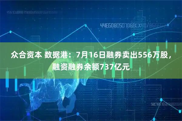 众合资本 数据港：7月16日融券卖出556万股，融资融券余额737亿元
