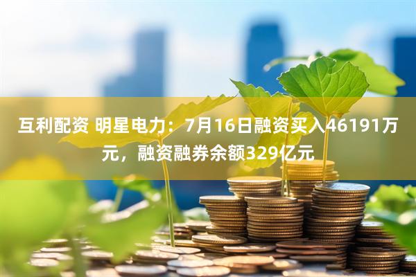 互利配资 明星电力：7月16日融资买入46191万元，融资融券余额329亿元