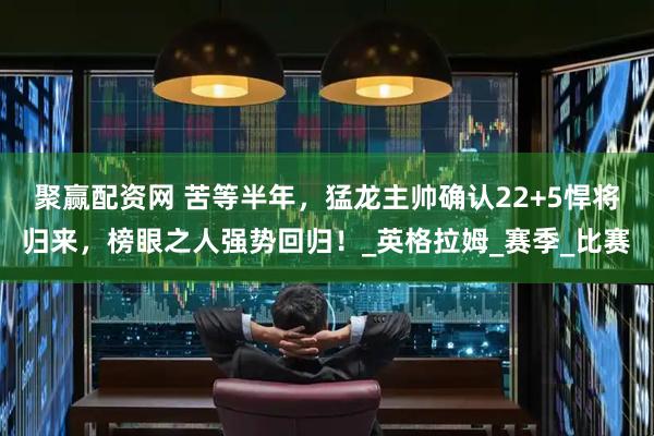 聚赢配资网 苦等半年，猛龙主帅确认22+5悍将归来，榜眼之人强势回归！_英格拉姆_赛季_比赛