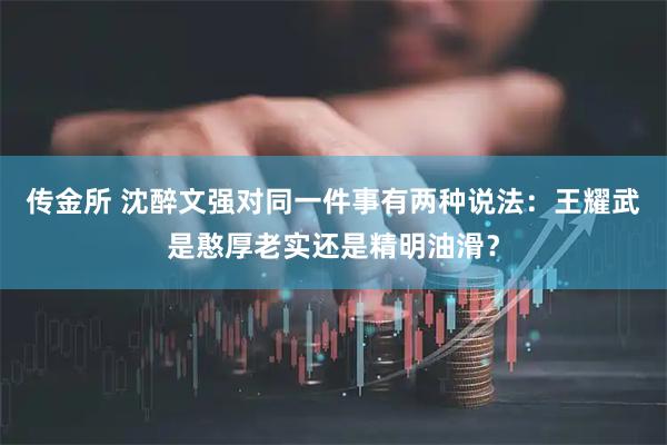 传金所 沈醉文强对同一件事有两种说法：王耀武是憨厚老实还是精明油滑？
