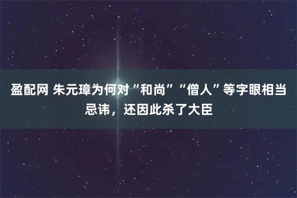 盈配网 朱元璋为何对“和尚”“僧人”等字眼相当忌讳，还因此杀了大臣