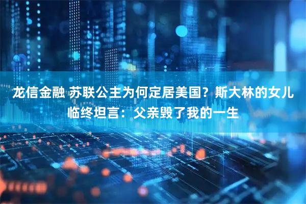 龙信金融 苏联公主为何定居美国？斯大林的女儿临终坦言：父亲毁了我的一生