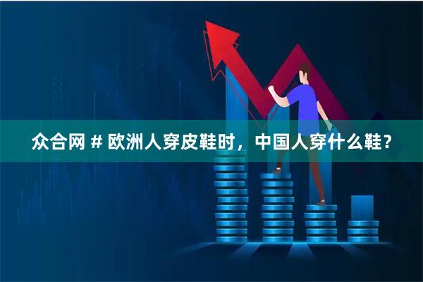 众合网 # 欧洲人穿皮鞋时，中国人穿什么鞋？