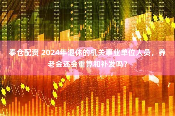 泰仓配资 2024年退休的机关事业单位人员，养老金还会重算和补发吗？