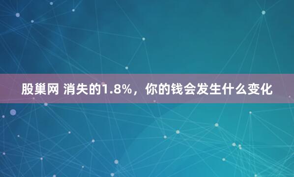 股巢网 消失的1.8%，你的钱会发生什么变化