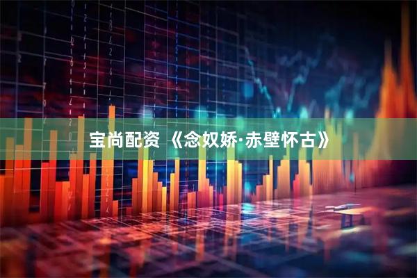 宝尚配资 《念奴娇·赤壁怀古》