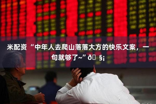 米配资 “中年人去爬山落落大方的快乐文案，一句就够了~”🧡