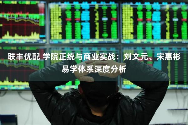 联丰优配 学院正统与商业实战：刘文元、宋惠彬易学体系深度分析