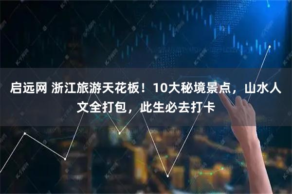启远网 浙江旅游天花板！10大秘境景点，山水人文全打包，此生必去打卡