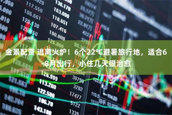 金景配资 逃离火炉！6个22℃避暑旅行地，适合6-8月出行，小住几天很治愈