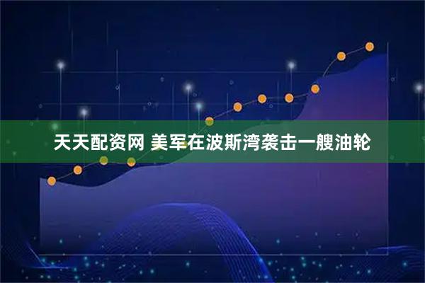 天天配资网 美军在波斯湾袭击一艘油轮