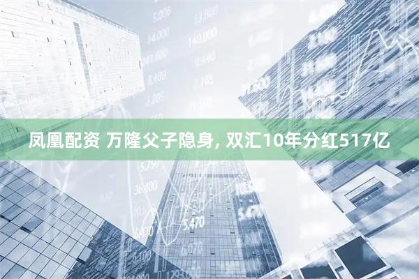 凤凰配资 万隆父子隐身, 双汇10年分红517亿