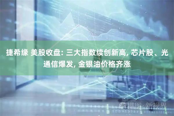 捷希缘 美股收盘: 三大指数续创新高, 芯片股、光通信爆发, 金银油价格齐涨
