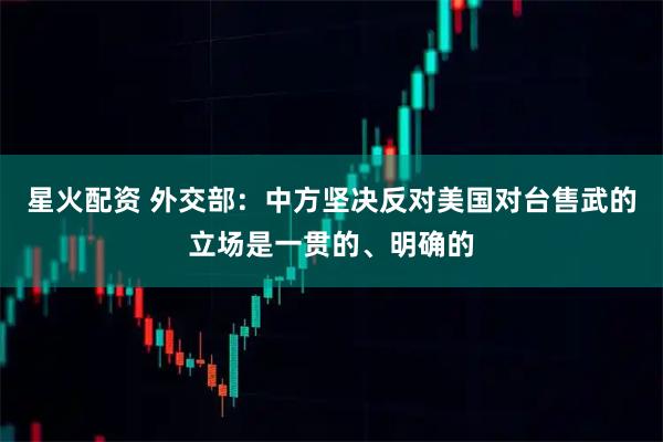 星火配资 外交部：中方坚决反对美国对台售武的立场是一贯的、明确的
