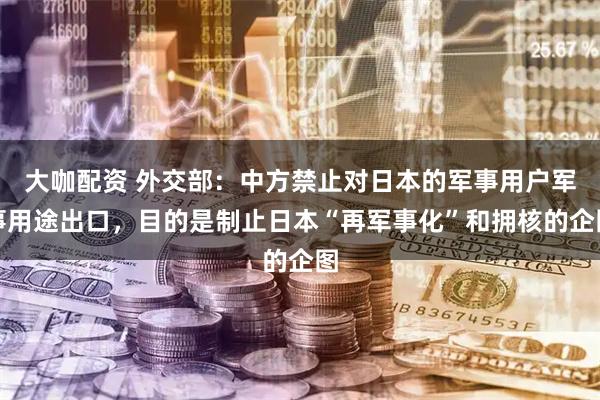 大咖配资 外交部：中方禁止对日本的军事用户军事用途出口，目的是制止日本“再军事化”和拥核的企图