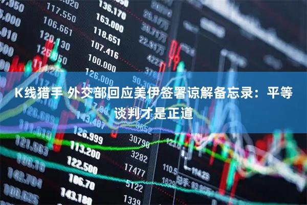 K线猎手 外交部回应美伊签署谅解备忘录：平等谈判才是正道