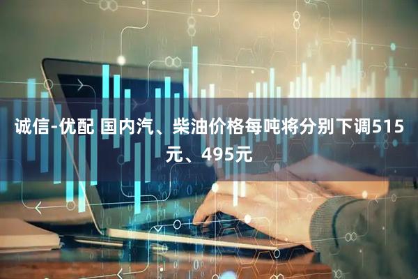 诚信-优配 国内汽、柴油价格每吨将分别下调515元、495元
