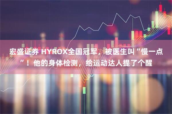 宏盛证券 HYROX全国冠军，被医生叫“慢一点”！他的身体检测，给运动达人提了个醒
