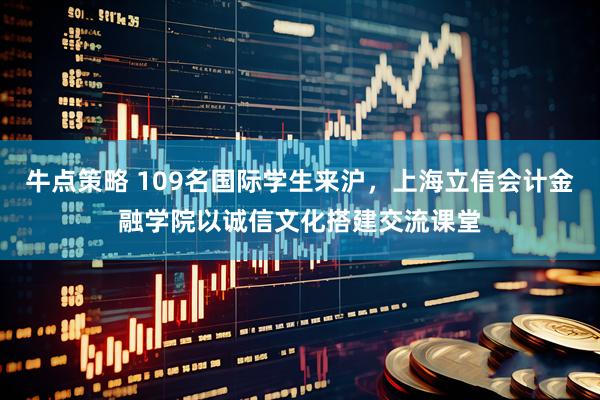 牛点策略 109名国际学生来沪，上海立信会计金融学院以诚信文化搭建交流课堂