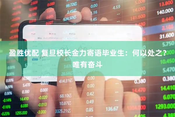 盈胜优配 复旦校长金力寄语毕业生：何以处之？唯有奋斗