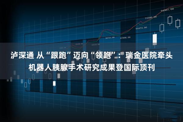 泸深通 从“跟跑”迈向“领跑”：瑞金医院牵头机器人胰腺手术研究成果登国际顶刊