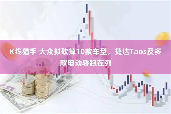 K线猎手 大众拟砍掉10款车型，捷达Taos及多款电动轿跑在列