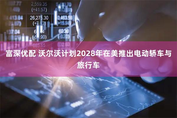 富深优配 沃尔沃计划2028年在美推出电动轿车与旅行车