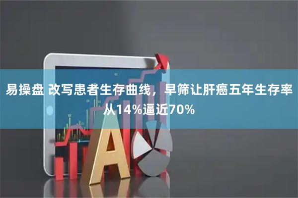 易操盘 改写患者生存曲线，早筛让肝癌五年生存率从14%逼近70%