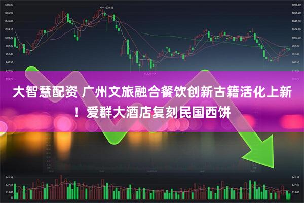 大智慧配资 广州文旅融合餐饮创新古籍活化上新！爱群大酒店复刻民国西饼